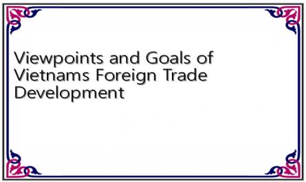 Viewpoints and Goals of Vietnams Foreign Trade Development