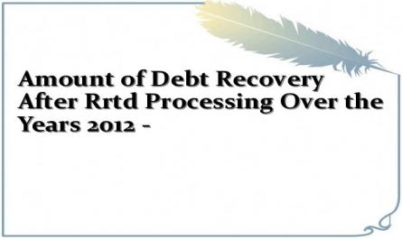 Amount of Debt Recovery After Rrtd Processing Over the Years 2012 -