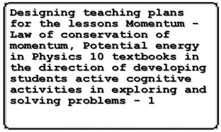 Designing teaching plans for the lessons Momentum - Law of conservation of momentum, Potential energy in Physics 10 textbooks in the direction of developing students active cognitive activities in exploring and solving problems - 1