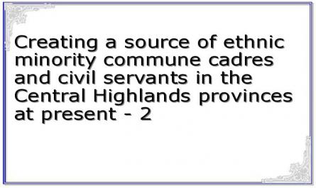 Creating a source of ethnic minority commune cadres and civil servants in the Central Highlands provinces at present - 2