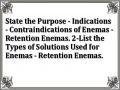 State the Purpose - Indications - Contraindications of Enemas - Retention Enemas. 2-List the Types of Solutions Used for Enemas - Retention Enemas.