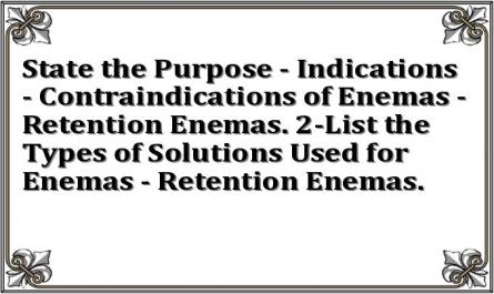 State the Purpose - Indications - Contraindications of Enemas - Retention Enemas. 2-List the Types of Solutions Used for Enemas - Retention Enemas.