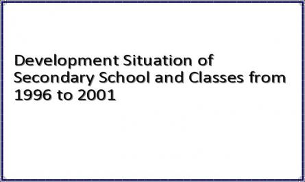 Development Situation of Secondary School and Classes from 1996 to 2001