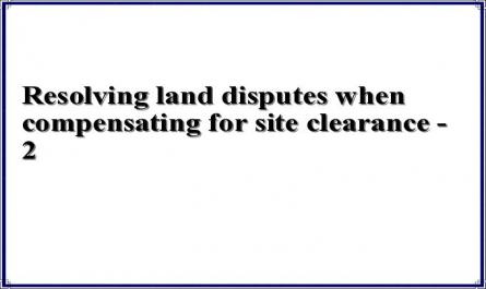 Resolving land disputes when compensating for site clearance - 2
