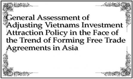 General Assessment of Adjusting Vietnams Investment Attraction Policy in the Face of the Trend of Forming Free Trade Agreements in Asia