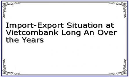 Import-Export Situation at Vietcombank Long An Over the Years