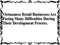 Vietnamese Retail Businesses Are Facing Many Difficulties During Their Development Process.