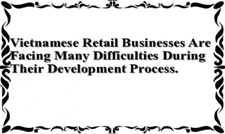 Vietnamese Retail Businesses Are Facing Many Difficulties During Their Development Process.