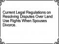 Current Legal Regulations on Resolving Disputes Over Land Use Rights When Spouses Divorce.