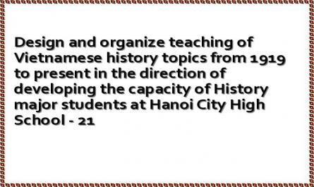 Design and organize teaching of Vietnamese history topics from 1919 to present in the direction of developing the capacity of History major students at Hanoi City High School - 21