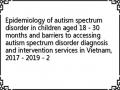 Epidemiology of autism spectrum disorder in children aged 18 - 30 months and barriers to accessing autism spectrum disorder diagnosis and intervention services in Vietnam, 2017 - 2019 - 2