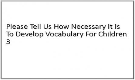 Please Tell Us How Necessary It Is To Develop Vocabulary For Children 3
