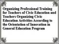 Organizing Professional Training for Teachers of Civic Education and Teachers Organizing Civic Education Activities According to the Orientation of Innovation in General Education Program