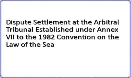 Dispute Settlement at the Arbitral Tribunal Established under Annex VII to the 1982 Convention on the Law of the Sea