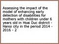 Assessing the impact of the model of enhancing early detection of disabilities for mothers with children under 6 years old in Hoai Duc district - Hanoi city in the period 2014 - 2016 - 2