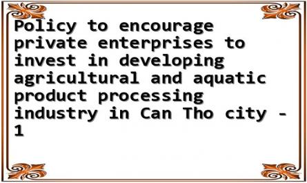 Policy to encourage private enterprises to invest in developing agricultural and aquatic product processing industry in Can Tho city - 1