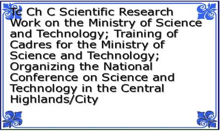 Tc Ch C Scientific Research Work on the Ministry of Science and Technology; Training of Cadres for the Ministry of Science and Technology; Organizing the National Conference on Science and Technology in the Central Highlands/City