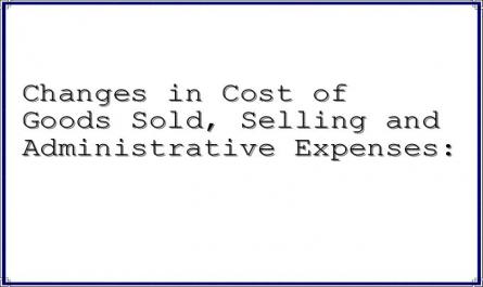 Changes in Cost of Goods Sold, Selling and Administrative Expenses: