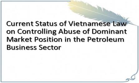 Current Status of Vietnamese Law on Controlling Abuse of Dominant Market Position in the Petroleum Business Sector