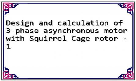 Design and calculation of 3-phase asynchronous motor with Squirrel Cage rotor - 1