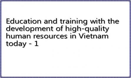 Education and training with the development of high-quality human resources in Vietnam today - 1