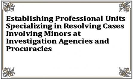 Establishing Professional Units Specializing in Resolving Cases Involving Minors at Investigation Agencies and Procuracies