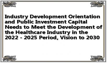 Industry Development Orientation and Public Investment Capital Needs to Meet the Development of the Healthcare Industry in the 2022 - 2025 Period, Vision to 2030