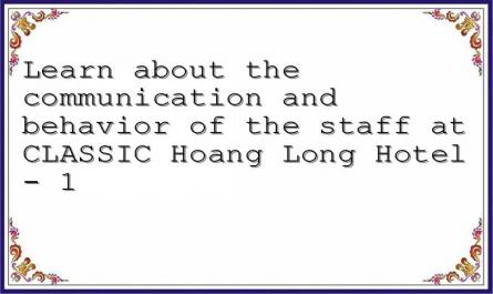 Learn about the communication and behavior of the staff at CLASSIC Hoang Long Hotel - 1