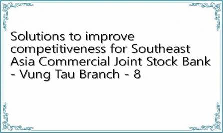 Solutions to improve competitiveness for Southeast Asia Commercial Joint Stock Bank - Vung Tau Branch - 8