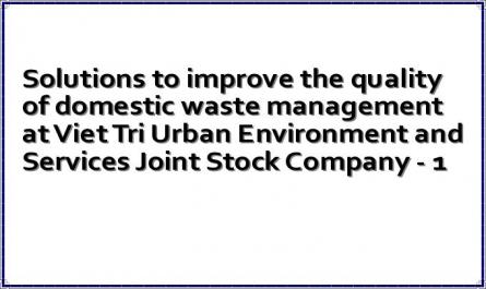 Solutions to improve the quality of domestic waste management at Viet Tri Urban Environment and Services Joint Stock Company - 1