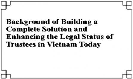 Background of Building a Complete Solution and Enhancing the Legal Status of Trustees in Vietnam Today