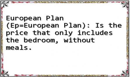 European Plan (Ep=European Plan): Is the price that only includes the bedroom, without meals.