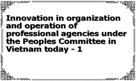 Innovation in organization and operation of professional agencies under the Peoples Committee in Vietnam today - 1