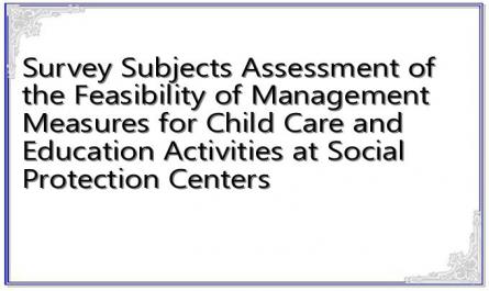 Survey Subjects Assessment of the Feasibility of Management Measures for Child Care and Education Activities at Social Protection Centers