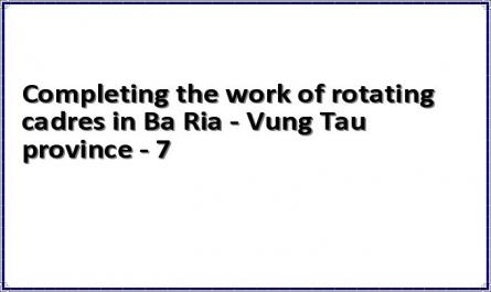 Completing the work of rotating cadres in Ba Ria - Vung Tau province - 7
