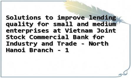 Solutions to improve lending quality for small and medium enterprises at Vietnam Joint Stock Commercial Bank for Industry and Trade - North Hanoi Branch - 1