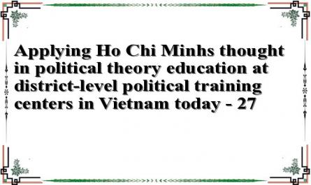 Applying Ho Chi Minhs thought in political theory education at district-level political training centers in Vietnam today - 27