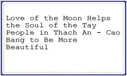 Love of the Moon Helps the Soul of the Tay People in Thach An - Cao Bang to Be More Beautiful