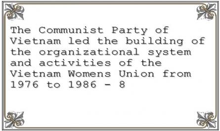 The Communist Party of Vietnam led the building of the organizational system and activities of the Vietnam Womens Union from 1976 to 1986 - 8