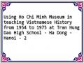 Using Ho Chi Minh Museum in teaching Vietnamese History from 1954 to 1975 at Tran Hung Dao High School - Ha Dong - Hanoi - 2