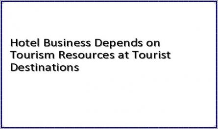 Hotel Business Depends on Tourism Resources at Tourist Destinations