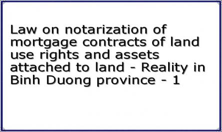 Law on notarization of mortgage contracts of land use rights and assets attached to land - Reality in Binh Duong province - 1