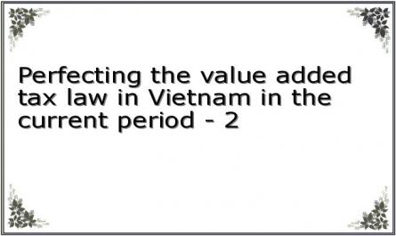 Perfecting the value added tax law in Vietnam in the current period - 2