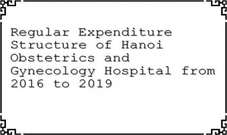 Regular Expenditure Structure of Hanoi Obstetrics and Gynecology Hospital from 2016 to 2019
