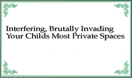Interfering, Brutally Invading Your Childs Most Private Spaces