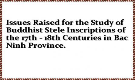 Issues Raised for the Study of Buddhist Stele Inscriptions of the 17th - 18th Centuries in Bac Ninh Province.