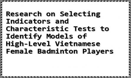 Research on Selecting Indicators and Characteristic Tests to Identify Models of High-Level Vietnamese Female Badminton Players