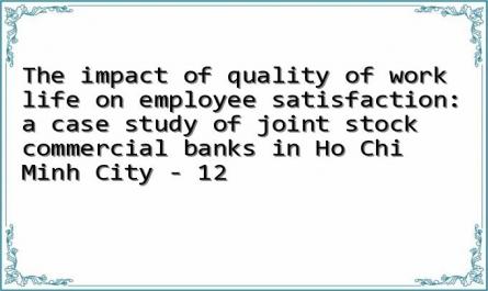The impact of quality of work life on employee satisfaction: a case study of joint stock commercial banks in Ho Chi Minh City - 12