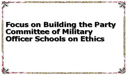 Focus on Building the Party Committee of Military Officer Schools on Ethics