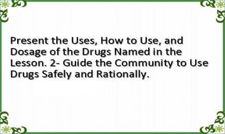 Present the Uses, How to Use, and Dosage of the Drugs Named in the Lesson. 2- Guide the Community to Use Drugs Safely and Rationally.